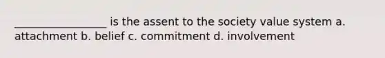 _________________ is the assent to the society value system a. attachment b. belief c. commitment d. involvement