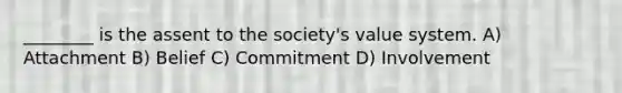 ________ is the assent to the society's value system. A) Attachment B) Belief C) Commitment D) Involvement