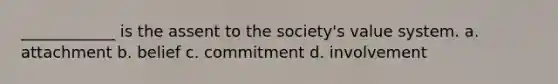 ____________ is the assent to the society's value system. a. attachment b. belief c. commitment d. involvement