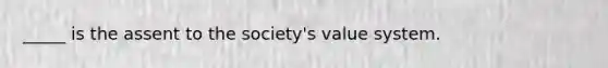 _____ is the assent to the society's value system.