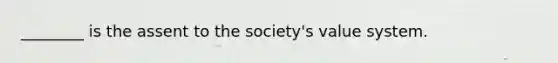 ________ is the assent to the society's value system.