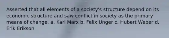 Asserted that all elements of a society's structure depend on its economic structure and saw conflict in society as the primary means of change. a. Karl Marx b. Felix Unger c. Hubert Weber d. Erik Erikson