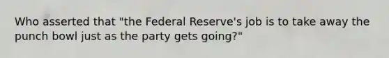 Who asserted that "the Federal Reserve's job is to take away the punch bowl just as the party gets going?"