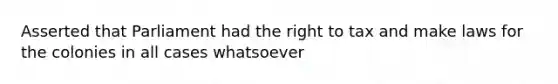 Asserted that Parliament had the right to tax and make laws for the colonies in all cases whatsoever