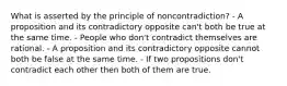 What is asserted by the principle of noncontradiction? - A proposition and its contradictory opposite can't both be true at the same time. - People who don't contradict themselves are rational. - A proposition and its contradictory opposite cannot both be false at the same time. - If two propositions don't contradict each other then both of them are true.