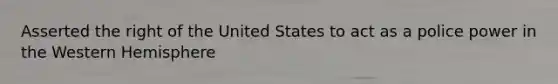 Asserted the right of the United States to act as a police power in the Western Hemisphere