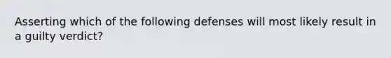 Asserting which of the following defenses will most likely result in a guilty verdict?