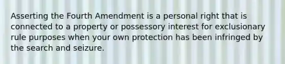 Asserting the Fourth Amendment is a personal right that is connected to a property or possessory interest for exclusionary rule purposes when your own protection has been infringed by the search and seizure.