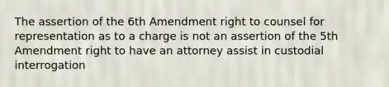 The assertion of the 6th Amendment right to counsel for representation as to a charge is not an assertion of the 5th Amendment right to have an attorney assist in custodial interrogation