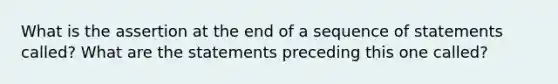 What is the assertion at the end of a sequence of statements called? What are the statements preceding this one called?