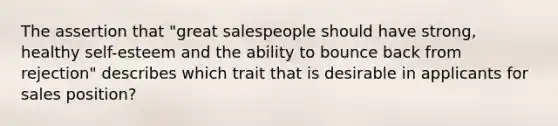 The assertion that "great salespeople should have strong, healthy self-esteem and the ability to bounce back from rejection" describes which trait that is desirable in applicants for sales position?