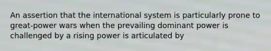 An assertion that the international system is particularly prone to great-power wars when the prevailing dominant power is challenged by a rising power is articulated by