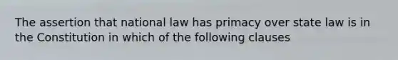 The assertion that national law has primacy over state law is in the Constitution in which of the following clauses