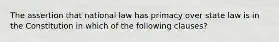 The assertion that national law has primacy over state law is in the Constitution in which of the following clauses?