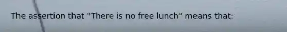 The assertion that "There is no free lunch" means that: