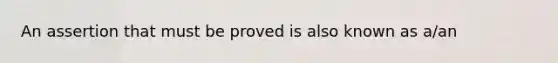 An assertion that must be proved is also known as a/an