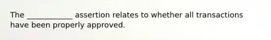 The ____________ assertion relates to whether all transactions have been properly approved.