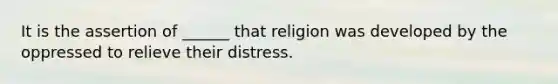 It is the assertion of ______ that religion was developed by the oppressed to relieve their distress.