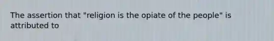 The assertion that "religion is the opiate of the people" is attributed to