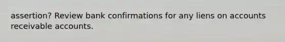 assertion? Review bank confirmations for any liens on accounts receivable accounts.