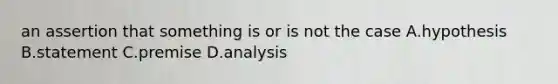 an assertion that something is or is not the case A.hypothesis B.statement C.premise D.analysis