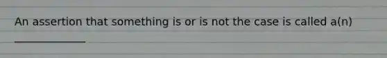 An assertion that something is or is not the case is called a(n) _____________