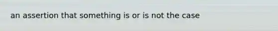 an assertion that something is or is not the case