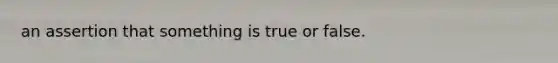 an assertion that something is true or false.