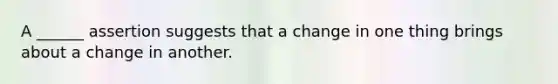 A ______ assertion suggests that a change in one thing brings about a change in another.