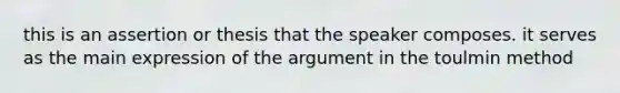 this is an assertion or thesis that the speaker composes. it serves as the main expression of the argument in the toulmin method