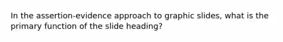 In the assertion-evidence approach to graphic slides, what is the primary function of the slide heading?