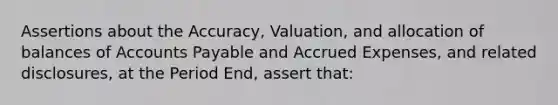 Assertions about the Accuracy, Valuation, and allocation of balances of Accounts Payable and Accrued Expenses, and related disclosures, at the Period End, assert that: