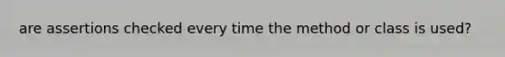 are assertions checked every time the method or class is used?