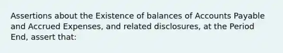 Assertions about the Existence of balances of Accounts Payable and Accrued Expenses, and related disclosures, at the Period End, assert that: