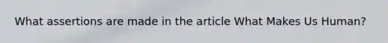 What assertions are made in the article What Makes Us Human?