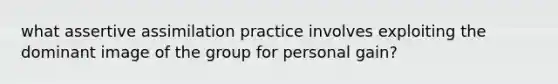 what assertive assimilation practice involves exploiting the dominant image of the group for personal gain?