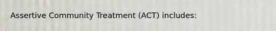 Assertive Community Treatment (ACT) includes: