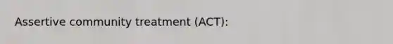 Assertive community treatment (ACT):