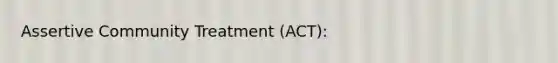 Assertive Community Treatment (ACT):