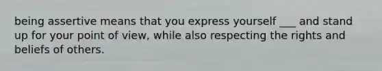 being assertive means that you express yourself ___ and stand up for your point of view, while also respecting the rights and beliefs of others.