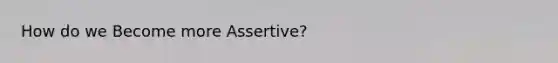 How do we Become more Assertive?