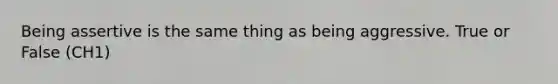 Being assertive is the same thing as being aggressive. True or False (CH1)