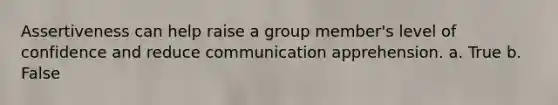 Assertiveness can help raise a group member's level of confidence and reduce communication apprehension. a. True b. False