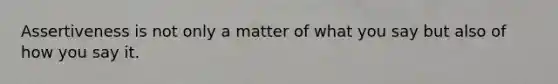 Assertiveness is not only a matter of what you say but also of how you say it.