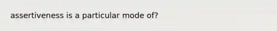 assertiveness is a particular mode of?