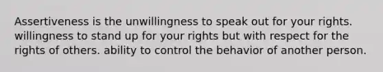 Assertiveness is the unwillingness to speak out for your rights. willingness to stand up for your rights but with respect for the rights of others. ability to control the behavior of another person.