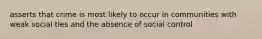 asserts that crime is most likely to occur in communities with weak social ties and the absence of social control