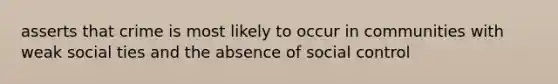 asserts that crime is most likely to occur in communities with weak social ties and the absence of social control