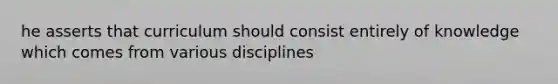 he asserts that curriculum should consist entirely of knowledge which comes from various disciplines