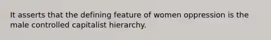 It asserts that the defining feature of women oppression is the male controlled capitalist hierarchy.